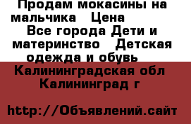 Продам мокасины на мальчика › Цена ­ 1 000 - Все города Дети и материнство » Детская одежда и обувь   . Калининградская обл.,Калининград г.